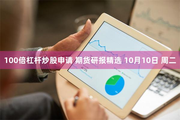 100倍杠杆炒股申请 期货研报精选 10月10日 周二