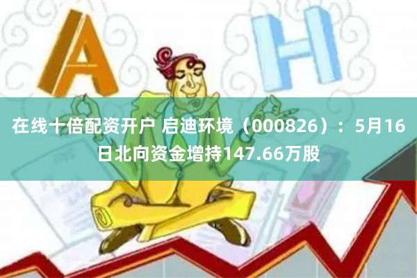 在线十倍配资开户 启迪环境（000826）：5月16日北向资金增持147.66万股