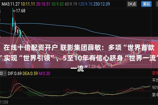在线十倍配资开户 联影集团薛敏：多项“世界首款”实现“世界引领”，5至10年有信心跻身“世界一流”