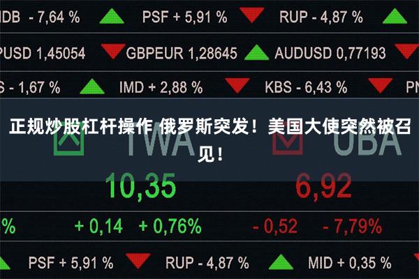 正规炒股杠杆操作 俄罗斯突发！美国大使突然被召见！