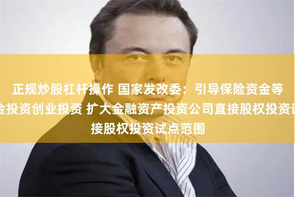 正规炒股杠杆操作 国家发改委：引导保险资金等长期资金投资创业投资 扩大金融资产投资公司直接股权投资试点范围