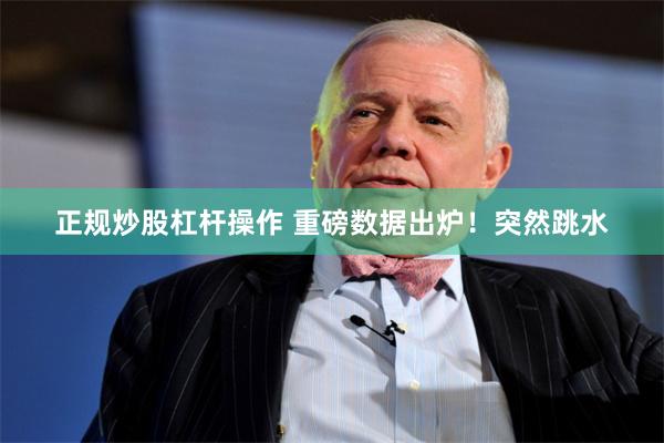正规炒股杠杆操作 重磅数据出炉！突然跳水