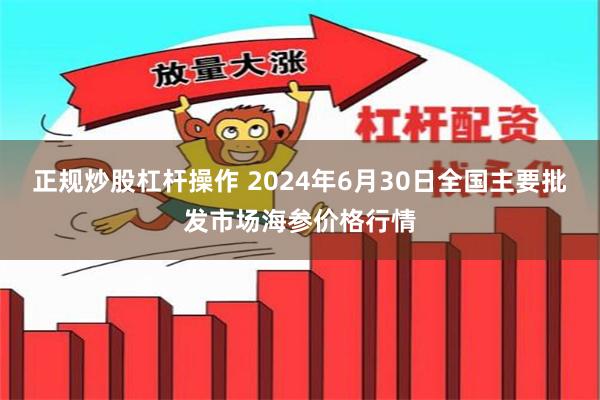 正规炒股杠杆操作 2024年6月30日全国主要批发市场海参价格行情
