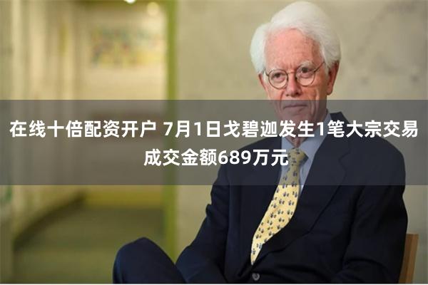 在线十倍配资开户 7月1日戈碧迦发生1笔大宗交易 成交金额689万元