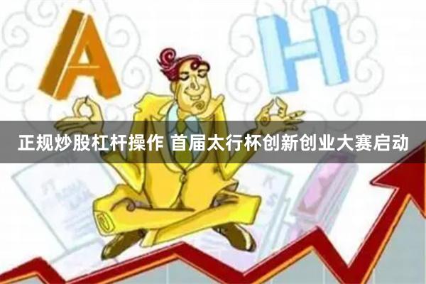 正规炒股杠杆操作 首届太行杯创新创业大赛启动