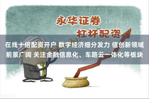 在线十倍配资开户 数字经济细分发力 信创新领域前景广阔 关注金融信息化、车路云一体化等板块