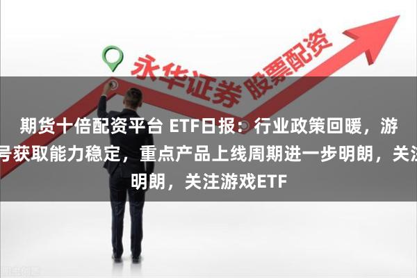 期货十倍配资平台 ETF日报：行业政策回暖，游戏公司版号获取能力稳定，重点产品上线周期进一步明朗，关注游戏ETF