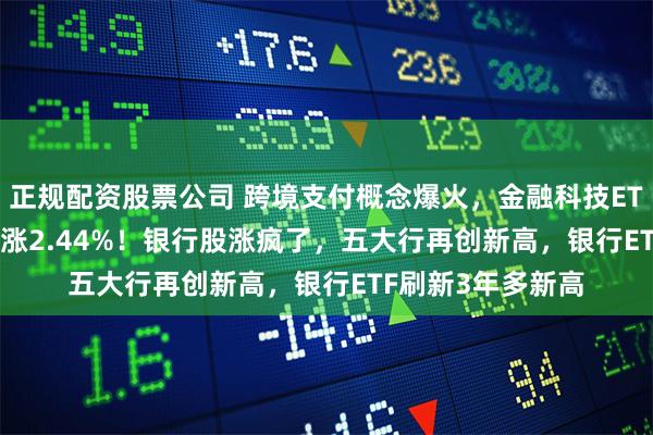 正规配资股票公司 跨境支付概念爆火，金融科技ETF（159851）飙涨2.44%！银行股涨疯了，五大行再创新高，银行ETF刷新3年多新高