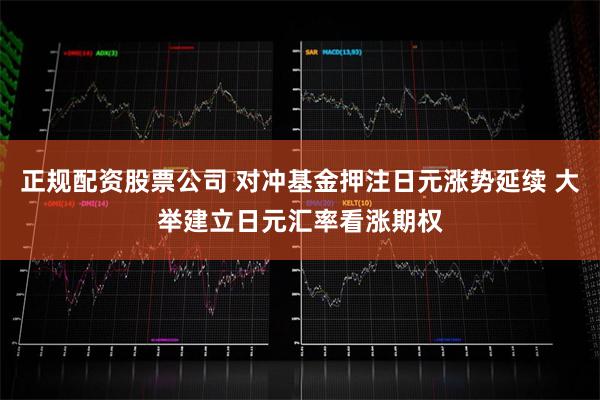 正规配资股票公司 对冲基金押注日元涨势延续 大举建立日元汇率看涨期权