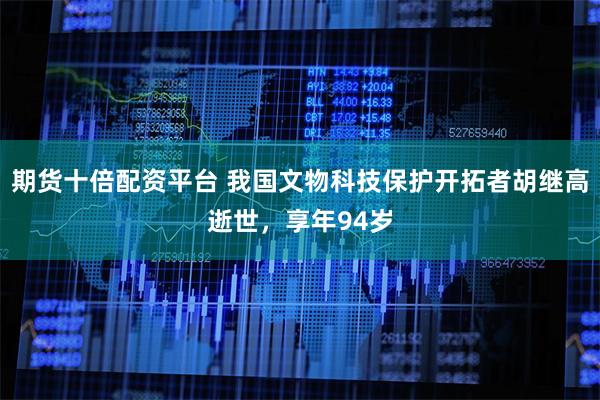 期货十倍配资平台 我国文物科技保护开拓者胡继高逝世，享年94岁
