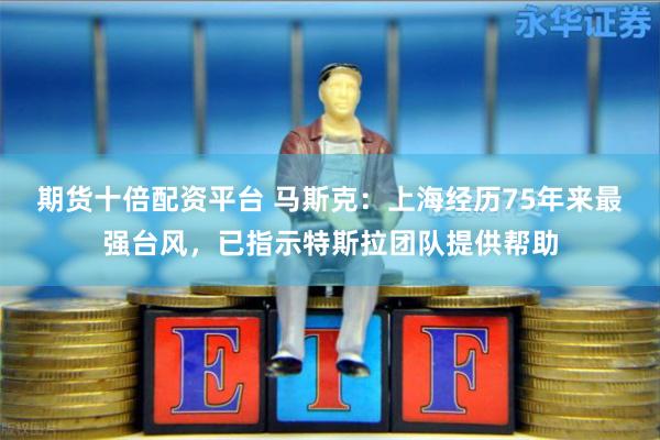 期货十倍配资平台 马斯克：上海经历75年来最强台风，已指示特斯拉团队提供帮助