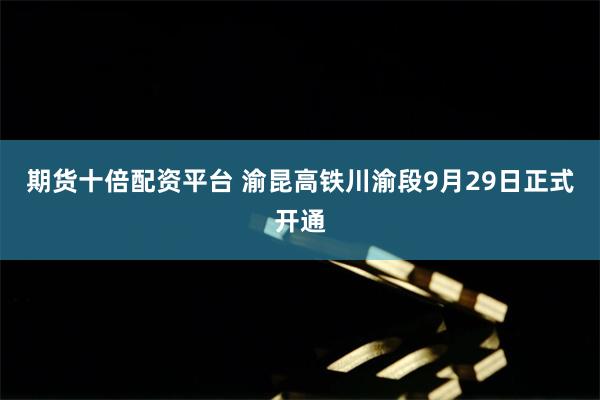 期货十倍配资平台 渝昆高铁川渝段9月29日正式开通