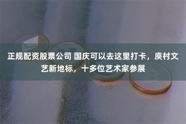 正规配资股票公司 国庆可以去这里打卡，庾村文艺新地标，十多位艺术家参展