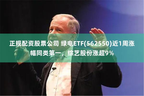 正规配资股票公司 绿电ETF(562550)近1周涨幅同类第一，综艺股份涨超9%