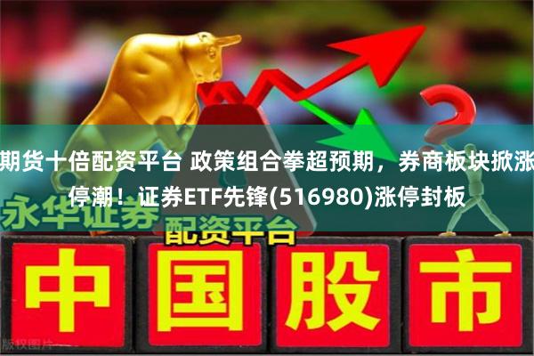 期货十倍配资平台 政策组合拳超预期，券商板块掀涨停潮！证券ETF先锋(516980)涨停封板