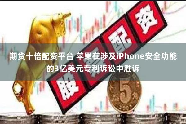 期货十倍配资平台 苹果在涉及iPhone安全功能的3亿美元专利诉讼中胜诉