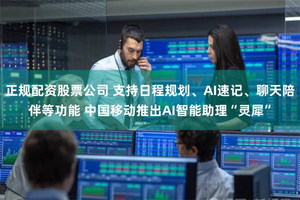 正规配资股票公司 支持日程规划、AI速记、聊天陪伴等功能 中国移动推出AI智能助理“灵犀”