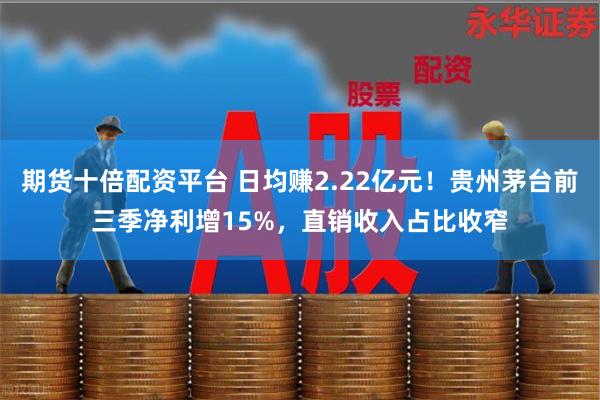 期货十倍配资平台 日均赚2.22亿元！贵州茅台前三季净利增15%，直销收入占比收窄