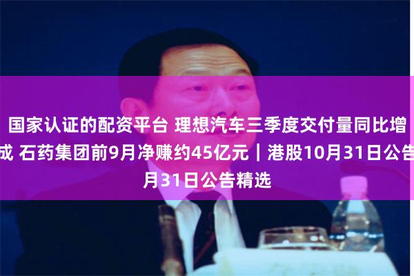 国家认证的配资平台 理想汽车三季度交付量同比增超四成 石药集团前9月净赚约45亿元｜港股10月31日公告精选