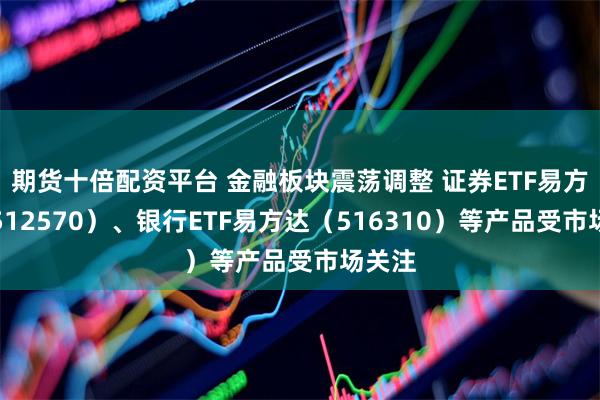 期货十倍配资平台 金融板块震荡调整 证券ETF易方达（512570）、银行ETF易方达（516310）等产品受市场关注