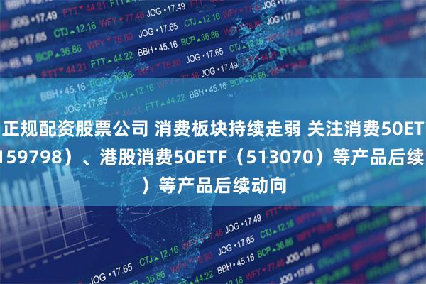 正规配资股票公司 消费板块持续走弱 关注消费50ETF（159798）、港股消费50ETF（513070）等产品后续动向