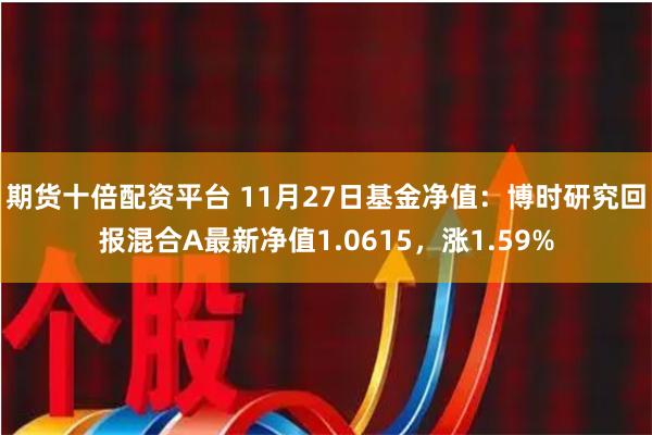 期货十倍配资平台 11月27日基金净值：博时研究回报混合A最新净值1.0615，涨1.59%