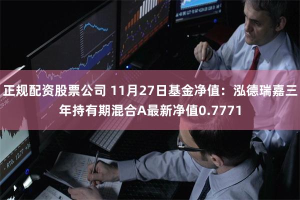 正规配资股票公司 11月27日基金净值：泓德瑞嘉三年持有期混合A最新净值0.7771