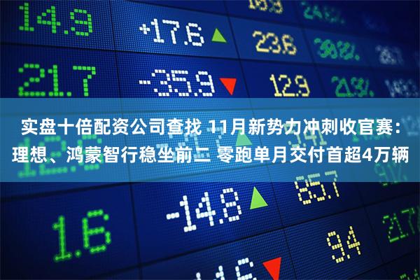 实盘十倍配资公司查找 11月新势力冲刺收官赛：理想、鸿蒙智行稳坐前二 零跑单月交付首超4万辆