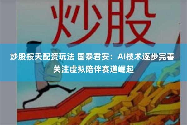 炒股按天配资玩法 国泰君安：AI技术逐步完善 关注虚拟陪伴赛道崛起