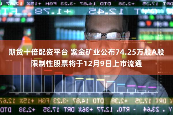 期货十倍配资平台 紫金矿业公布74.25万股A股限制性股票将于12月9日上市流通