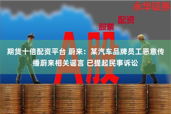 期货十倍配资平台 蔚来：某汽车品牌员工恶意传播蔚来相关谣言 已提起民事诉讼