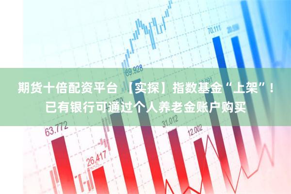 期货十倍配资平台 【实探】指数基金“上架”！已有银行可通过个