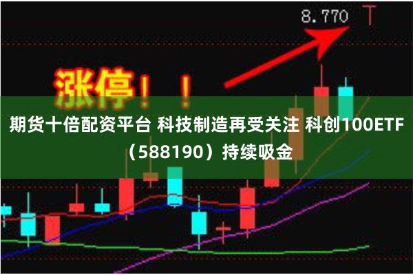 期货十倍配资平台 科技制造再受关注 科创100ETF（588