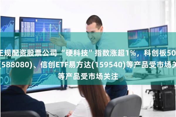 正规配资股票公司 “硬科技”指数涨超1%，科创板50ETF(588080)、信创ETF易方达(159540)等产品受市场关注