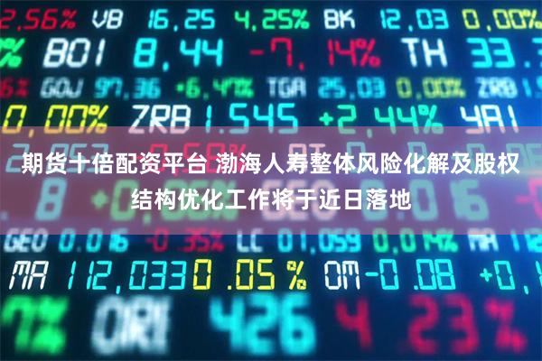 期货十倍配资平台 渤海人寿整体风险化解及股权结构优化工作将于