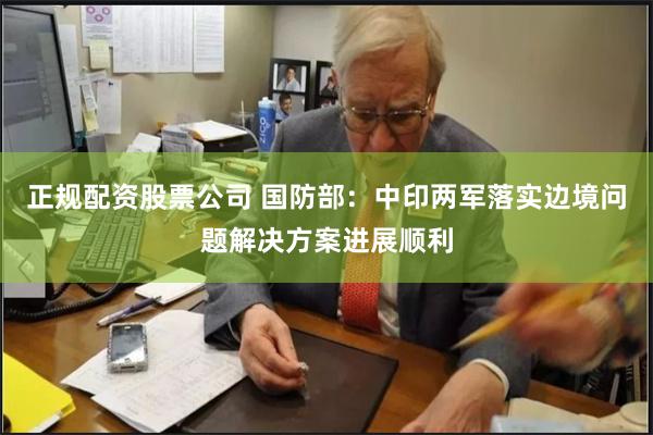 正规配资股票公司 国防部：中印两军落实边境问题解决方案进展顺利