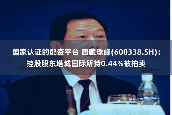国家认证的配资平台 西藏珠峰(600338.SH)：控股股东